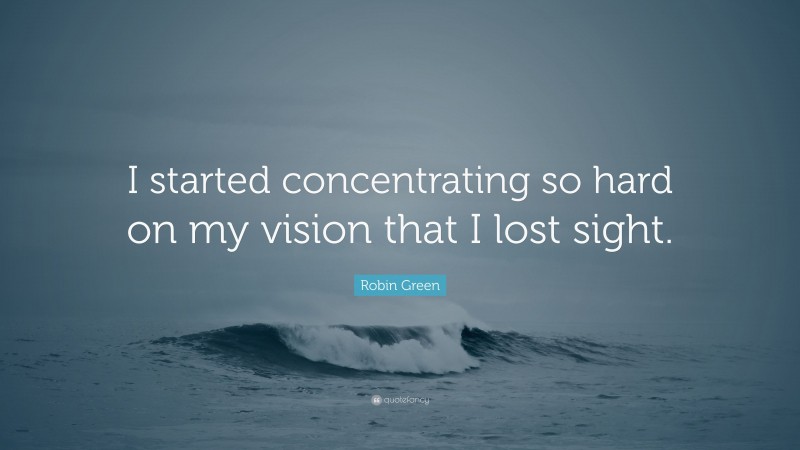 Robin Green Quote: “I started concentrating so hard on my vision that I lost sight.”