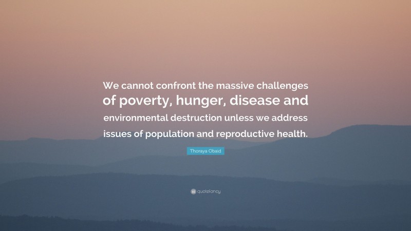 Thoraya Obaid Quote: “We cannot confront the massive challenges of poverty, hunger, disease and environmental destruction unless we address issues of population and reproductive health.”