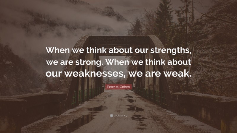 Peter A. Cohen Quote: “When we think about our strengths, we are strong. When we think about our weaknesses, we are weak.”