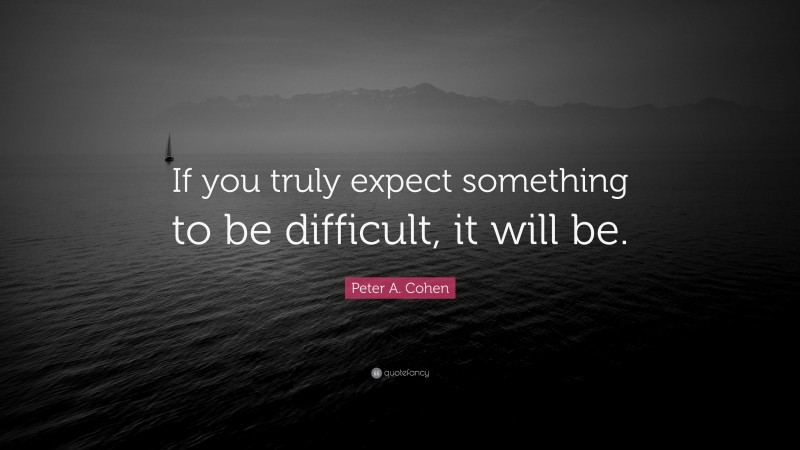 Peter A. Cohen Quote: “If you truly expect something to be difficult ...