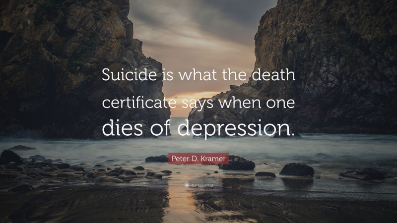 Peter D. Kramer Quote: “Suicide is what the death certificate says when one dies of depression.”