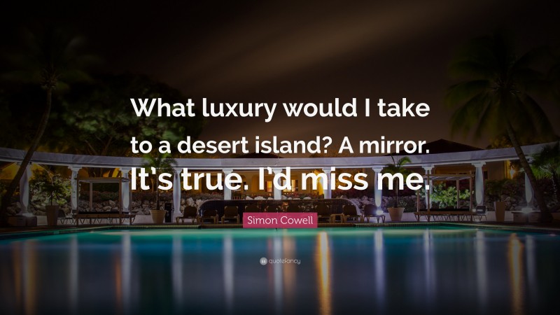 Simon Cowell Quote: “What luxury would I take to a desert island? A mirror. It’s true. I’d miss me.”