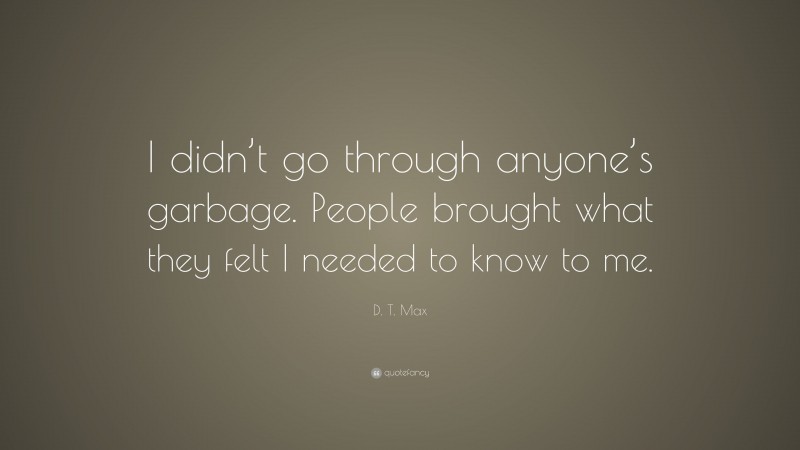 D. T. Max Quote: “I didn’t go through anyone’s garbage. People brought what they felt I needed to know to me.”