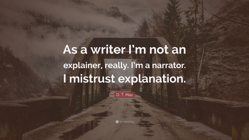 D. T. Max Quote: “As a writer I’m not an explainer, really. I’m a narrator. I mistrust explanation.”