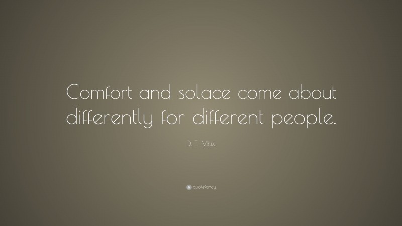 D. T. Max Quote: “Comfort and solace come about differently for different people.”