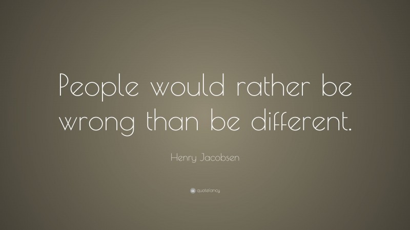 Henry Jacobsen Quote: “People would rather be wrong than be different.”