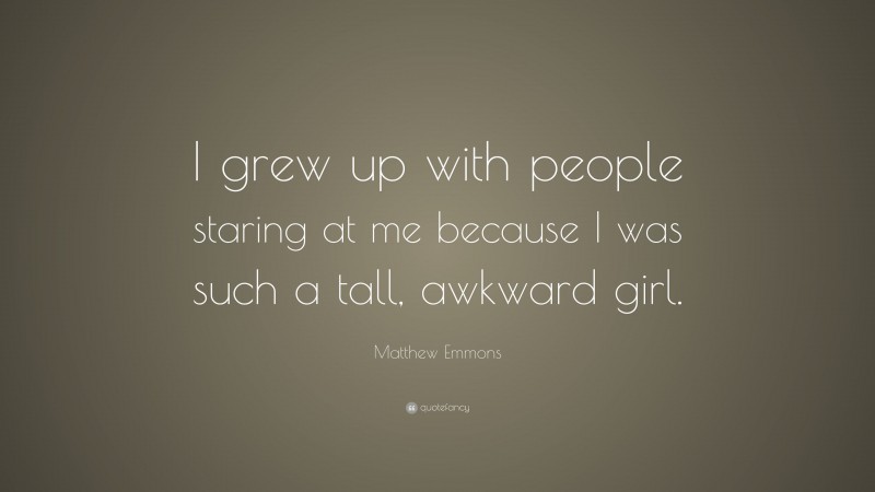 Matthew Emmons Quote: “I grew up with people staring at me because I was such a tall, awkward girl.”