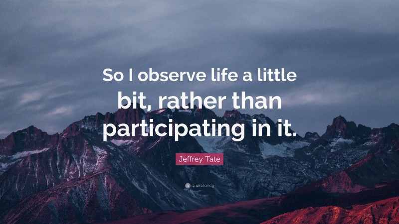 Jeffrey Tate Quote: “So I observe life a little bit, rather than participating in it.”