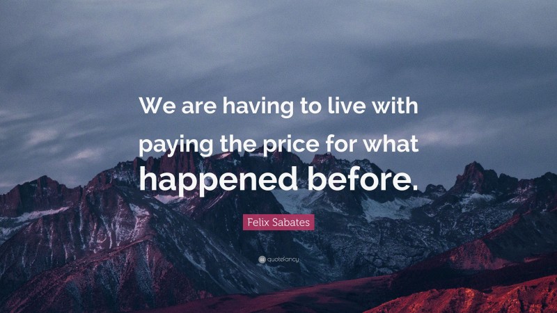 Felix Sabates Quote: “We are having to live with paying the price for what happened before.”