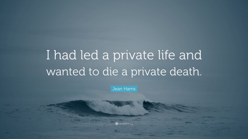 Jean Harris Quote: “I had led a private life and wanted to die a private death.”