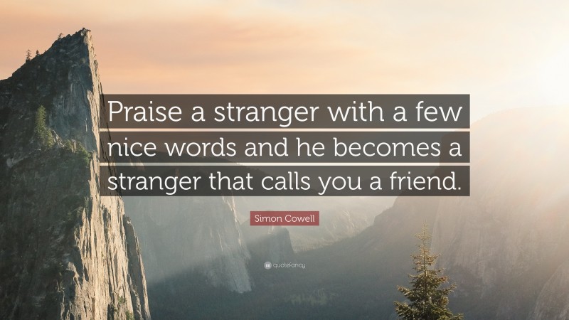 Simon Cowell Quote: “Praise a stranger with a few nice words and he becomes a stranger that calls you a friend.”