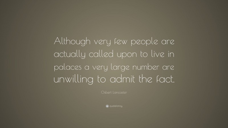Osbert Lancaster Quote: “Although very few people are actually called upon to live in palaces a very large number are unwilling to admit the fact.”
