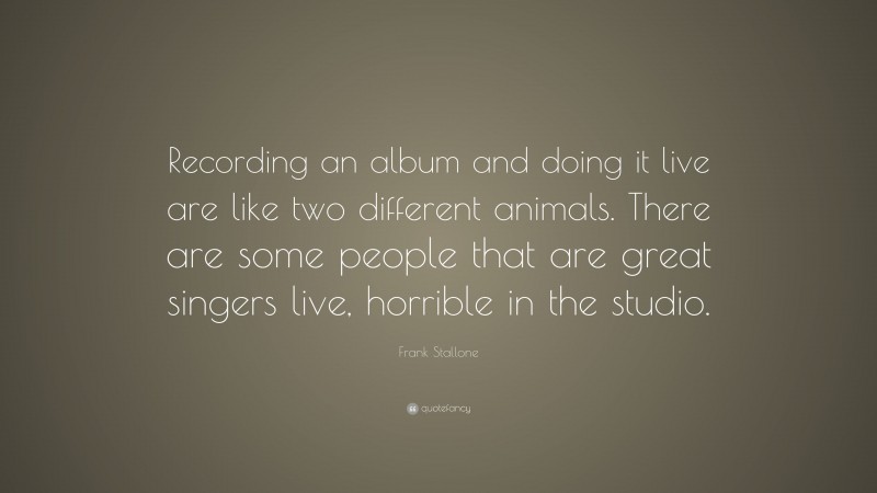 Frank Stallone Quote: “Recording an album and doing it live are like two different animals. There are some people that are great singers live, horrible in the studio.”
