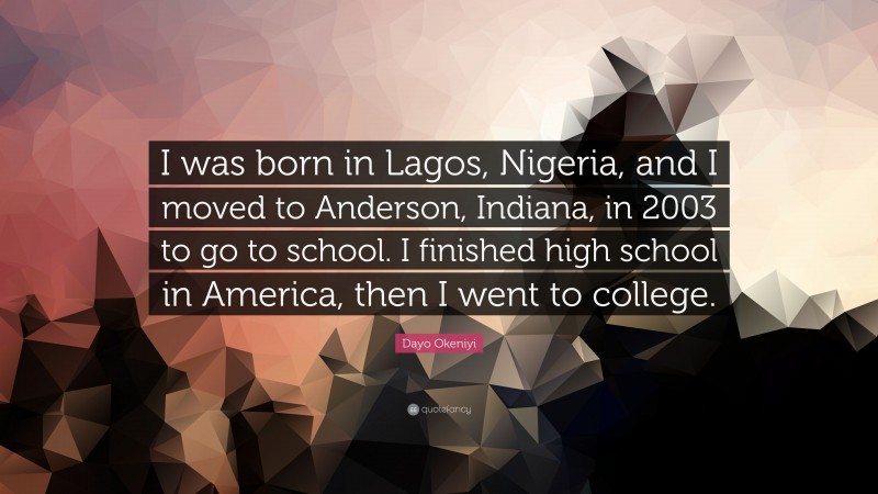 Dayo Okeniyi Quote: “I was born in Lagos, Nigeria, and I moved to Anderson, Indiana, in 2003 to go to school. I finished high school in America, then I went to college.”