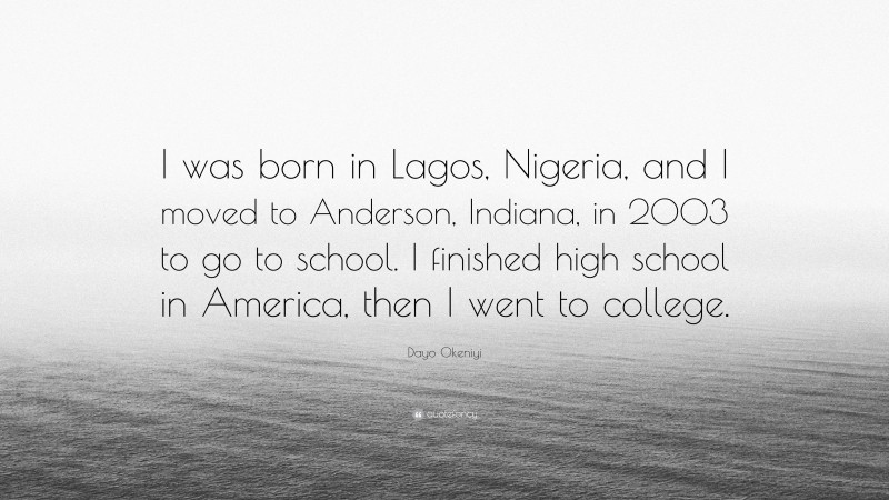 Dayo Okeniyi Quote: “I was born in Lagos, Nigeria, and I moved to Anderson, Indiana, in 2003 to go to school. I finished high school in America, then I went to college.”