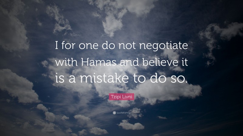 Tzipi Livni Quote: “I for one do not negotiate with Hamas and believe it is a mistake to do so.”