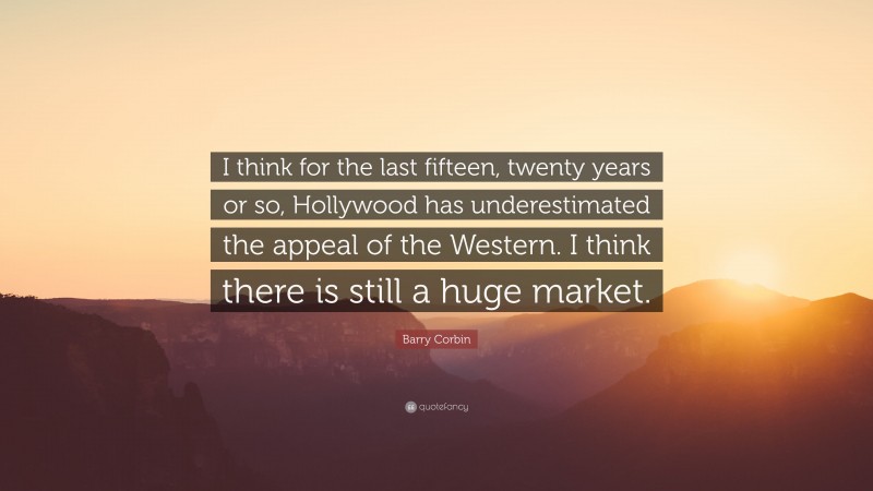 Barry Corbin Quote: “I think for the last fifteen, twenty years or so, Hollywood has underestimated the appeal of the Western. I think there is still a huge market.”