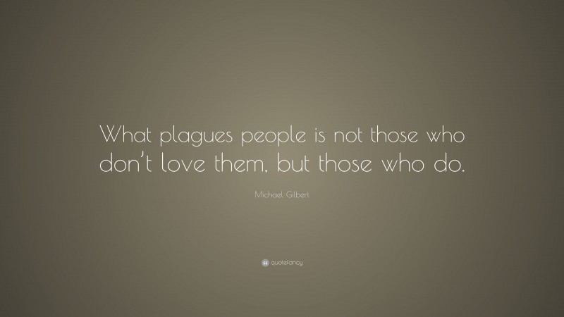 Michael Gilbert Quote: “What plagues people is not those who don’t love them, but those who do.”