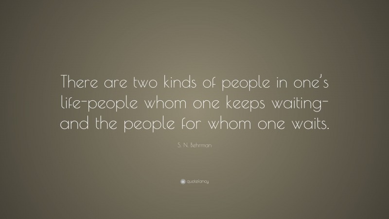 S. N. Behrman Quote: “There are two kinds of people in one’s life-people whom one keeps waiting-and the people for whom one waits.”