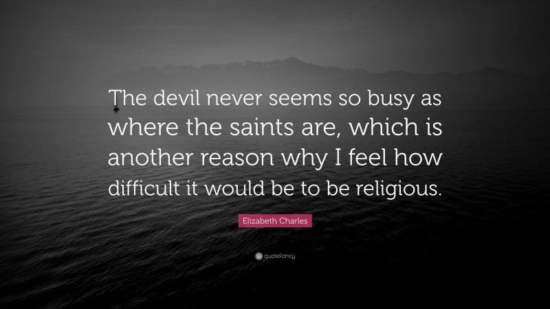 Elizabeth Charles Quote: “The devil never seems so busy as where the saints are, which is another reason why I feel how difficult it would be to be religious.”