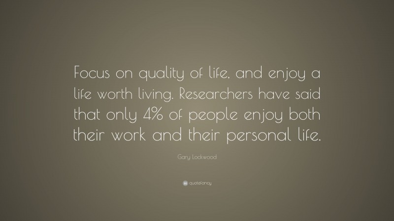 Gary Lockwood Quote: “Focus on quality of life, and enjoy a life worth living. Researchers have said that only 4% of people enjoy both their work and their personal life.”