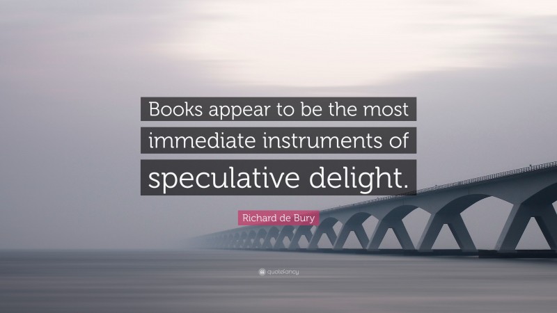 Richard de Bury Quote: “Books appear to be the most immediate instruments of speculative delight.”