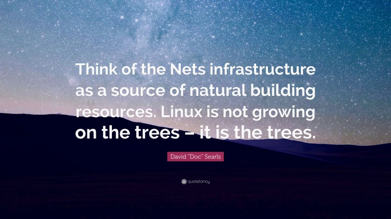 David "Doc" Searls Quote: “Think of the Nets infrastructure as a source of natural building resources. Linux is not growing on the trees – it is the trees.”