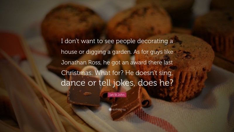 Ian St John Quote: “I don’t want to see people decorating a house or digging a garden. As for guys like Jonathan Ross, he got an award there last Christmas. What for? He doesn’t sing, dance or tell jokes, does he?”
