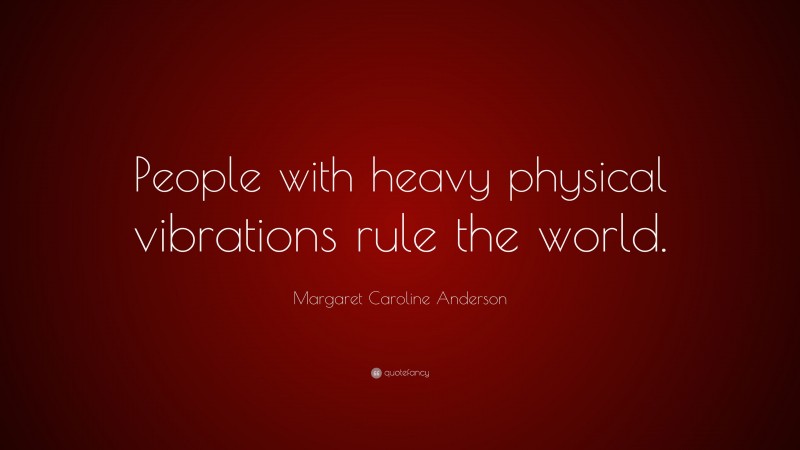 Margaret Caroline Anderson Quote: “People with heavy physical vibrations rule the world.”