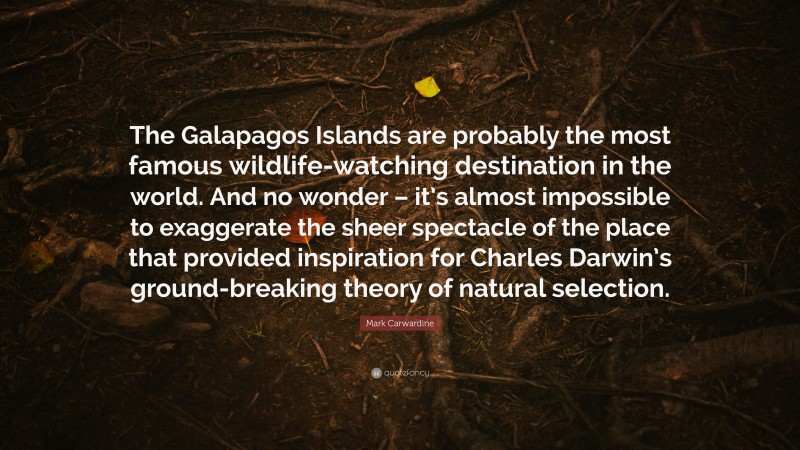 Mark Carwardine Quote: “The Galapagos Islands are probably the most famous wildlife-watching destination in the world. And no wonder – it’s almost impossible to exaggerate the sheer spectacle of the place that provided inspiration for Charles Darwin’s ground-breaking theory of natural selection.”