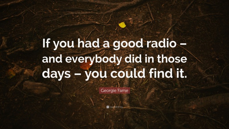 Georgie Fame Quote: “If you had a good radio – and everybody did in those days – you could find it.”