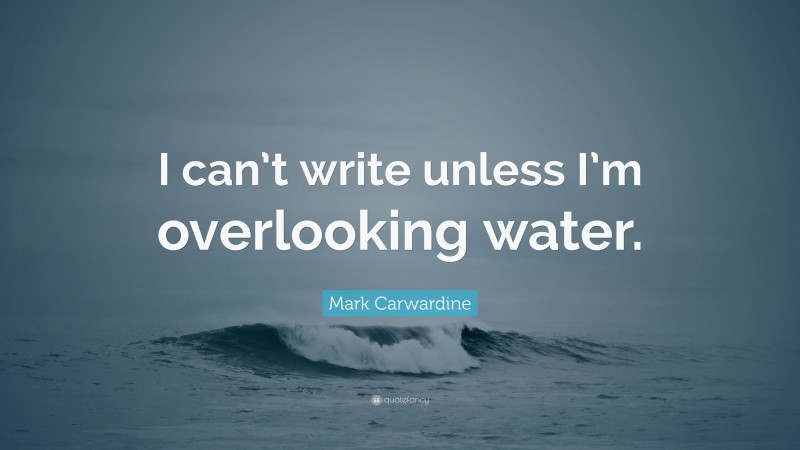Mark Carwardine Quote: “I can’t write unless I’m overlooking water.”