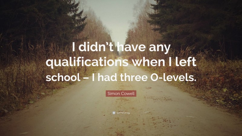 Simon Cowell Quote: “I didn’t have any qualifications when I left school – I had three O-levels.”