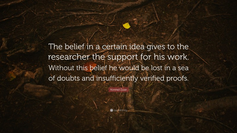 Konrad Zuse Quote: “The belief in a certain idea gives to the researcher the support for his work. Without this belief he would be lost in a sea of doubts and insufficiently verified proofs.”