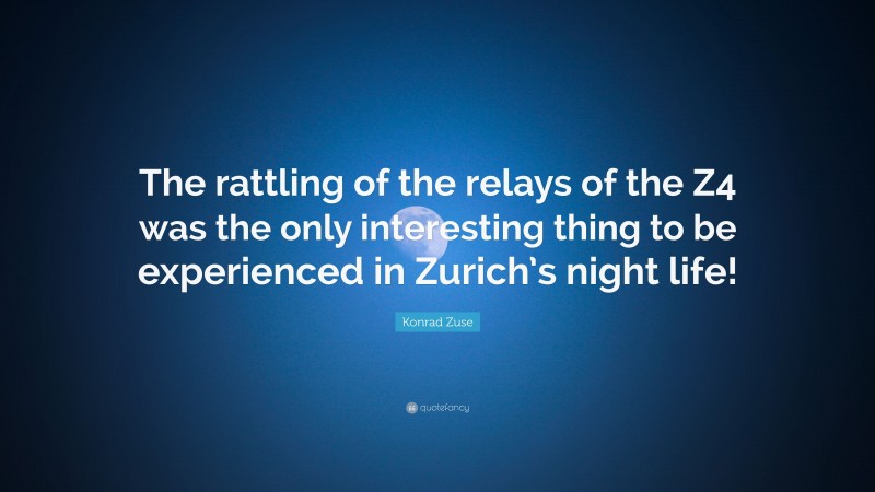 Konrad Zuse Quote: “The rattling of the relays of the Z4 was the only interesting thing to be experienced in Zurich’s night life!”