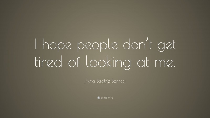 Ana Beatriz Barros Quote: “I hope people don’t get tired of looking at me.”