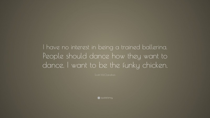 Scott McClanahan Quote: “I have no interest in being a trained ballerina. People should dance how they want to dance. I want to be the funky chicken.”