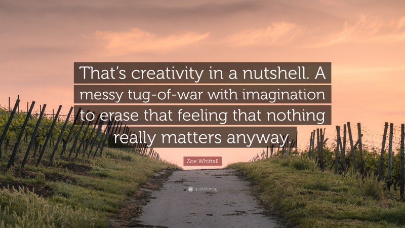 Zoe Whittall Quote: “That’s creativity in a nutshell. A messy tug-of-war with imagination to erase that feeling that nothing really matters anyway.”