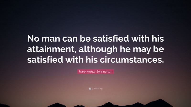 Frank Arthur Swinnerton Quote: “No man can be satisfied with his attainment, although he may be satisfied with his circumstances.”