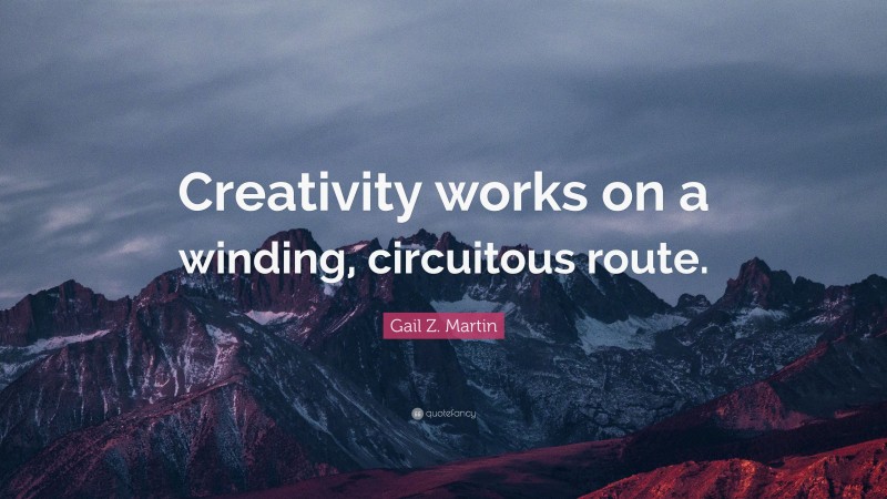 Gail Z. Martin Quote: “Creativity works on a winding, circuitous route.”