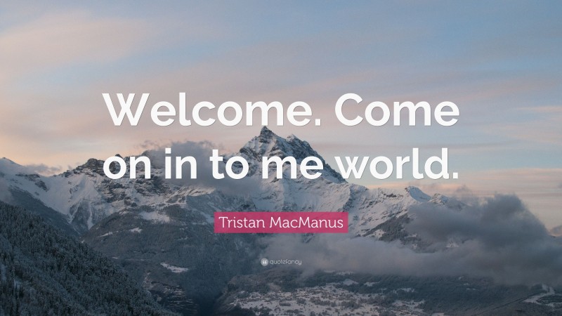 Tristan MacManus Quote: “Welcome. Come on in to me world.”
