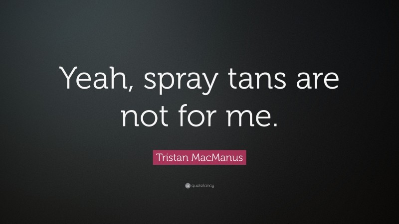 Tristan MacManus Quote: “Yeah, spray tans are not for me.”