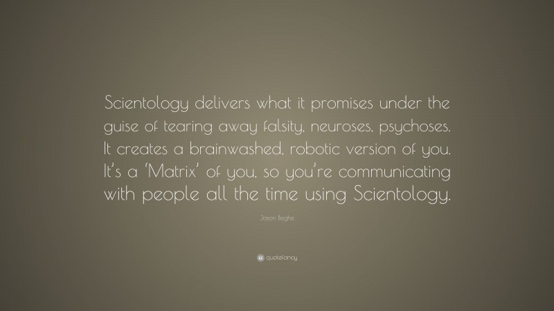 Jason Beghe Quote: “Scientology delivers what it promises under the guise of tearing away falsity, neuroses, psychoses. It creates a brainwashed, robotic version of you. It’s a ‘Matrix’ of you, so you’re communicating with people all the time using Scientology.”