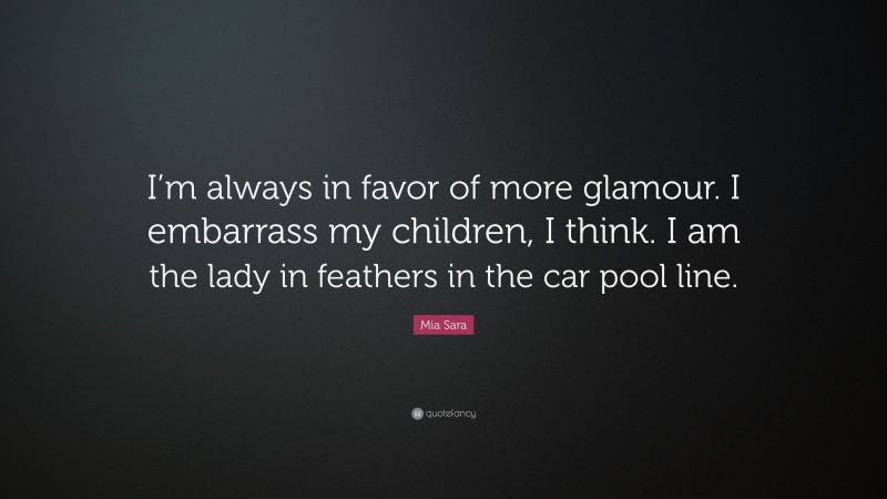 Mia Sara Quote: “I’m always in favor of more glamour. I embarrass my children, I think. I am the lady in feathers in the car pool line.”