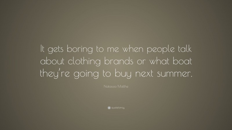 Natassia Malthe Quote: “It gets boring to me when people talk about clothing brands or what boat they’re going to buy next summer.”