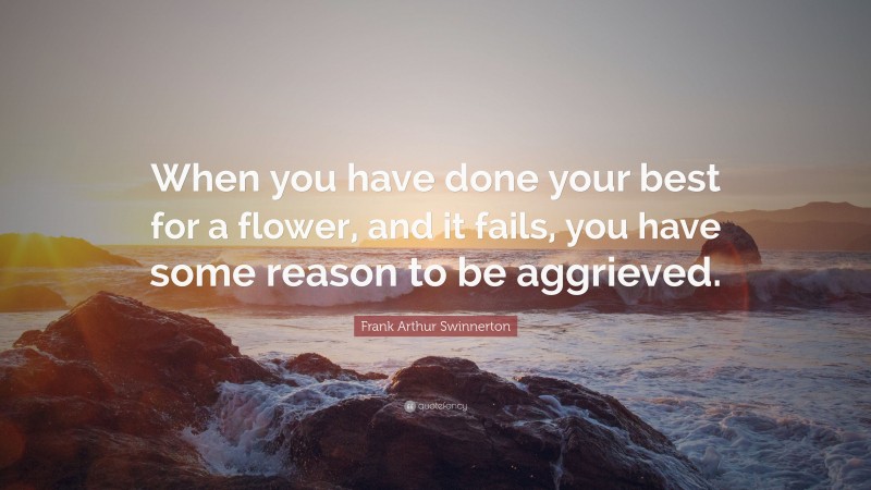 Frank Arthur Swinnerton Quote: “When you have done your best for a flower, and it fails, you have some reason to be aggrieved.”