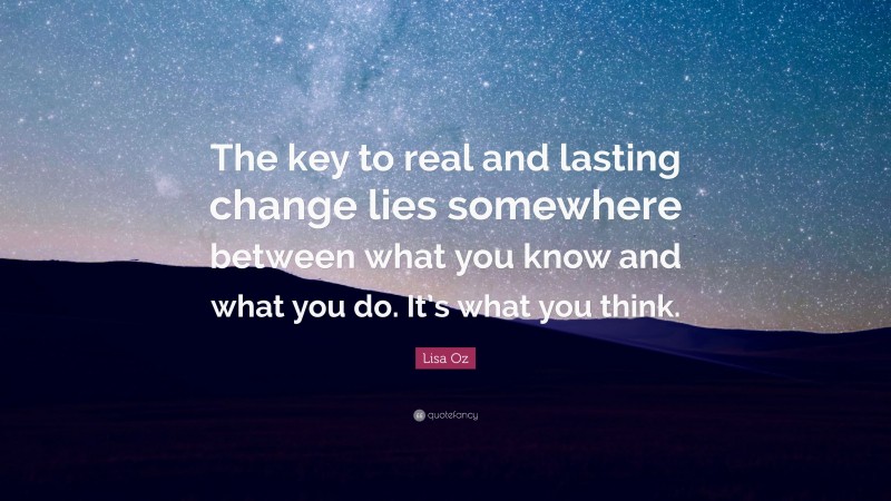 Lisa Oz Quote: “The key to real and lasting change lies somewhere between what you know and what you do. It’s what you think.”