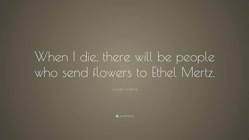 Vivian Vance Quote: “When I die, there will be people who send flowers to Ethel Mertz.”