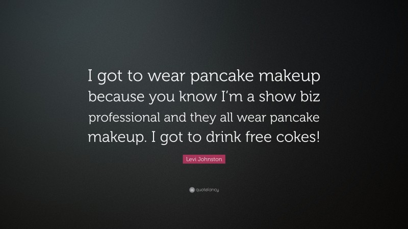 Levi Johnston Quote: “I got to wear pancake makeup because you know I’m a show biz professional and they all wear pancake makeup. I got to drink free cokes!”