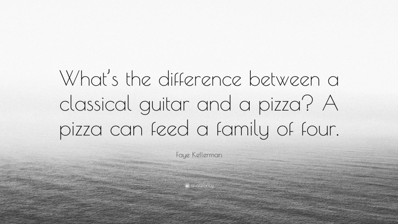 Faye Kellerman Quote: “What’s the difference between a classical guitar and a pizza? A pizza can feed a family of four.”